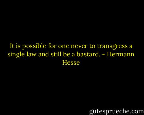 It is possible for one never to transgress a single law and still be a bastard. - Hermann Hesse
