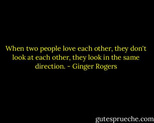 When two people love each other, they don't look at each other, they look in the same direction. - Ginger Rogers