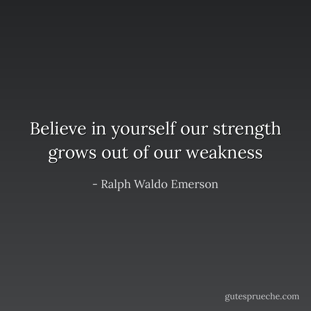 Believe in yourself our strength grows out of our weakness - Ralph Waldo Emerson