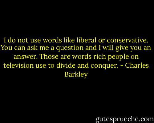 I do not use words like liberal or conservative. You can ask me a question and I will give you an answer. Those are words rich people on television use to divide and conquer. - Charles Barkley