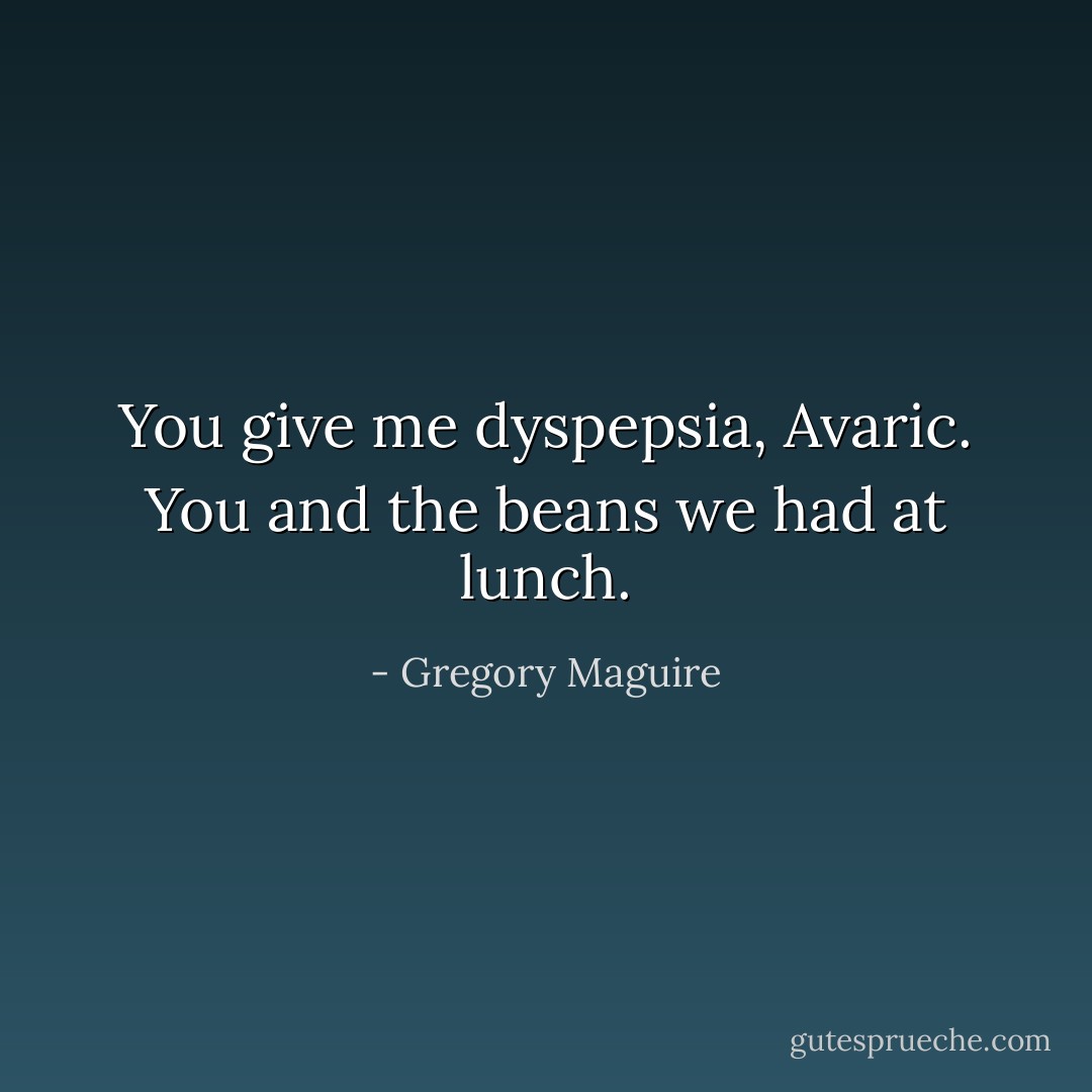 You give me dyspepsia, Avaric. You and the beans we had at lunch. - Gregory Maguire