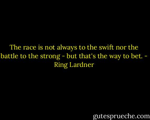 The race is not always to the swift nor the battle to the strong - but that's the way to bet. - Ring Lardner