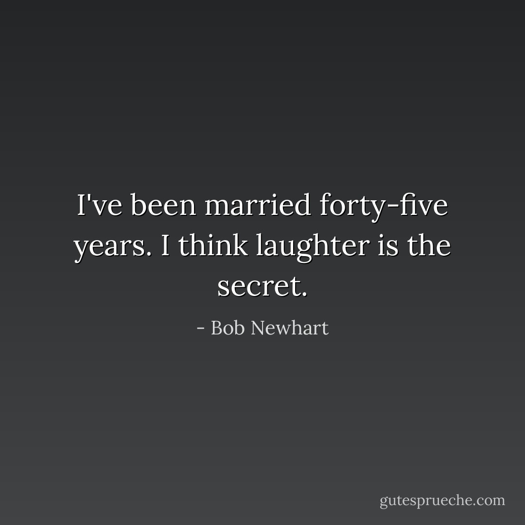 I've been married forty-five years. I think laughter is the secret. - Bob Newhart