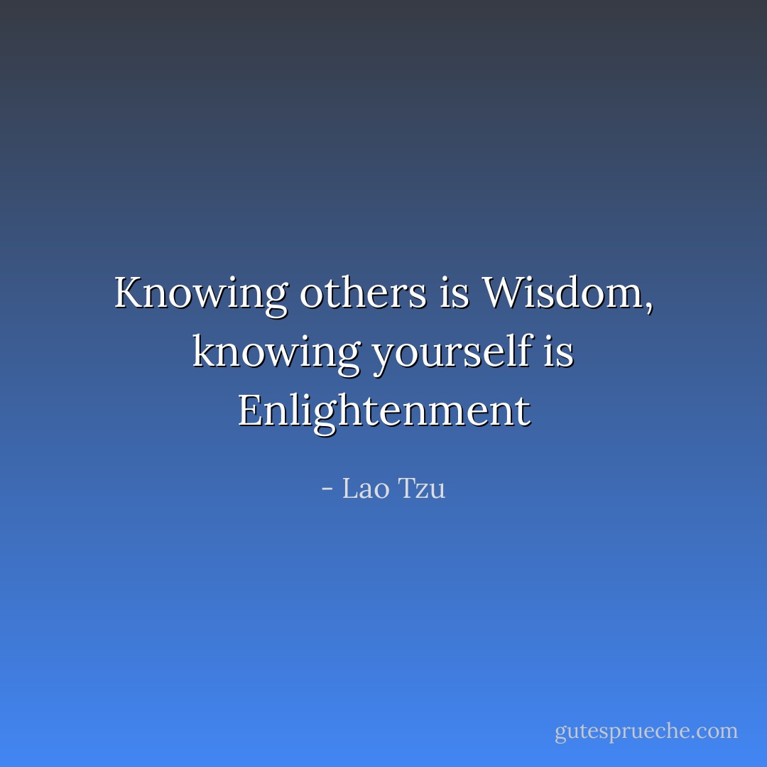 Knowing others is Wisdom, knowing yourself is Enlightenment - Lao Tzu