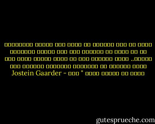 إننا في هذا الوجود لا نملك إلا حيزاً محدوداً، بل لا نملك من الزمان فيه إلا ردحاً محدوداً أيضاً..<br />ولكن أيامنا هذه ما تزال ملكاً لنا، وما يزال أمامنا من الأوقات السعيدة الكثير مما يمكن أن نعيشه معاً " ص١٩ - Jostein Gaarder