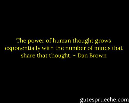 The power of human thought grows exponentially with the number of minds that share that thought. - Dan Brown