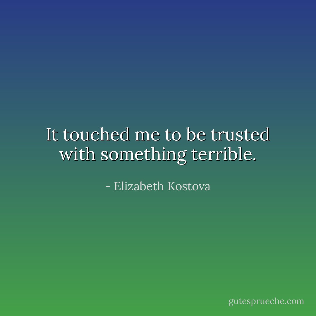 It touched me to be trusted with something terrible. - Elizabeth Kostova