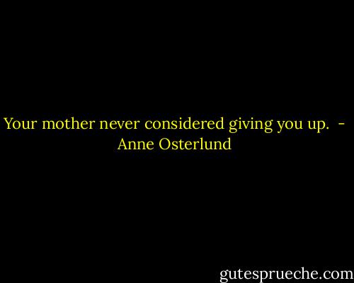 Your mother never considered giving you up.<br /> - Anne Osterlund