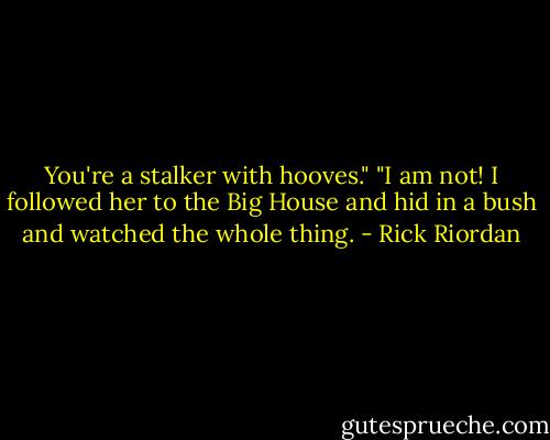 You're a stalker with hooves."<br />"I am not! I followed her to the Big House and hid in a bush and watched the whole thing. - Rick Riordan