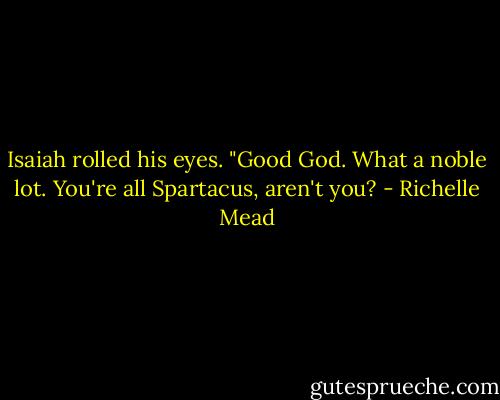 Isaiah rolled his eyes. "Good God. What a noble lot. You're all Spartacus, aren't you? - Richelle Mead