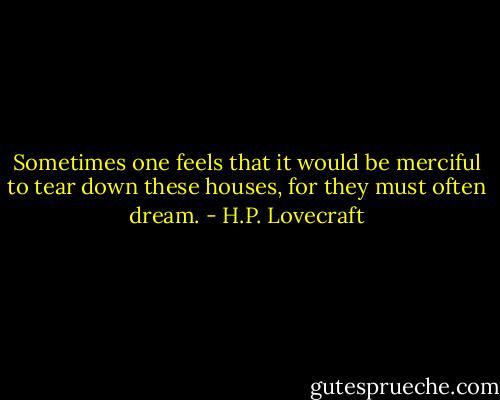 Sometimes one feels that it would be merciful to tear down these houses, for they must often dream. - H.P. Lovecraft