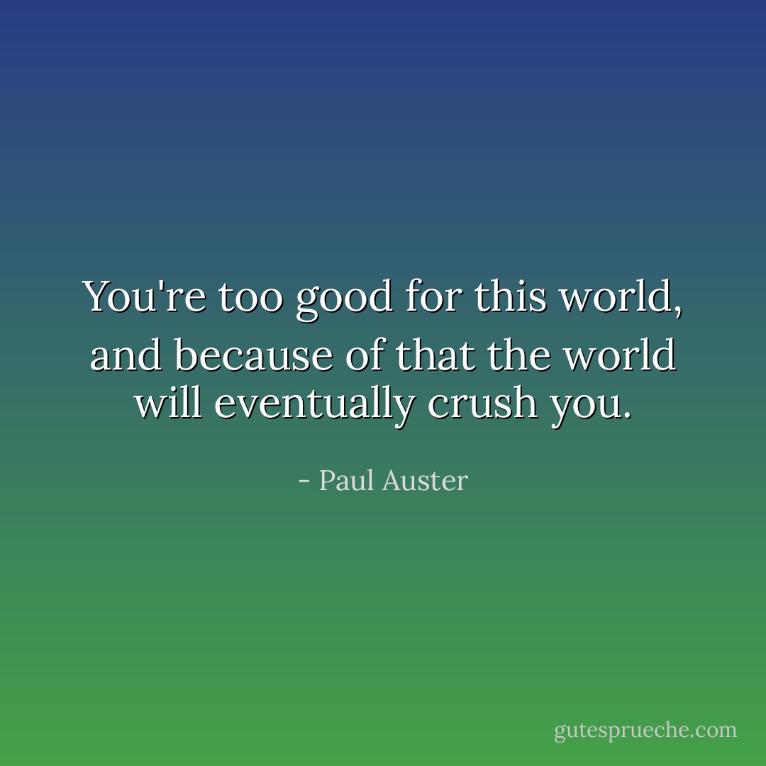 You're too good for this world, and because of that the world will eventually crush you. - Paul Auster