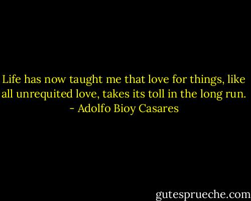 Life has now taught me that love for things, like all unrequited love, takes its toll in the long run. - Adolfo Bioy Casares
