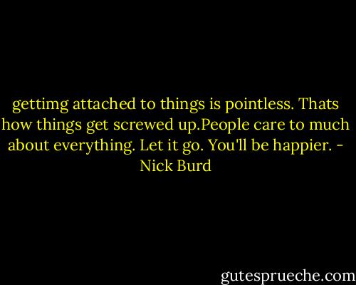 gettimg attached to things is pointless. Thats how things get screwed up.People care to much about everything. Let it go. You'll be happier. - Nick Burd