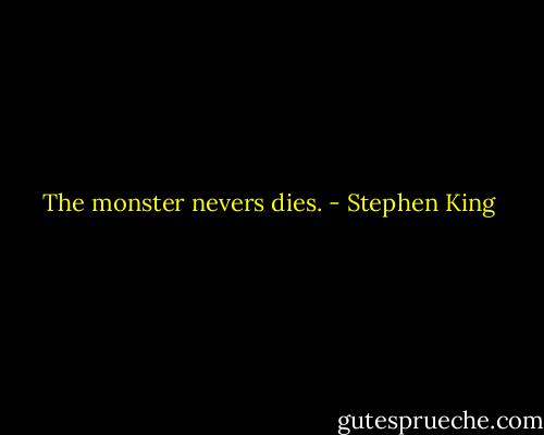 The monster nevers dies. - Stephen King