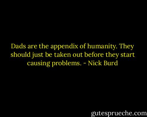 Dads are the appendix of humanity. They should just be taken out before they start causing problems. - Nick Burd