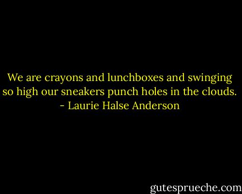 We are crayons and lunchboxes and swinging so high our sneakers punch holes in the clouds. - Laurie Halse Anderson