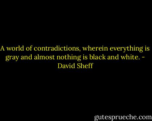 A world of contradictions, wherein everything is gray and almost nothing is black and white. - David Sheff