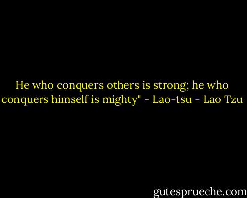 He who conquers others is strong; he who conquers himself is mighty" - Lao-tsu - Lao Tzu