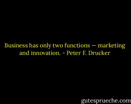 Business has only two functions — marketing and innovation. - Peter F. Drucker