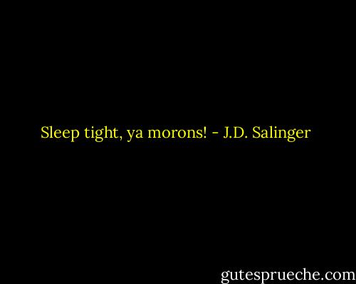 Sleep tight, ya morons! - J.D. Salinger