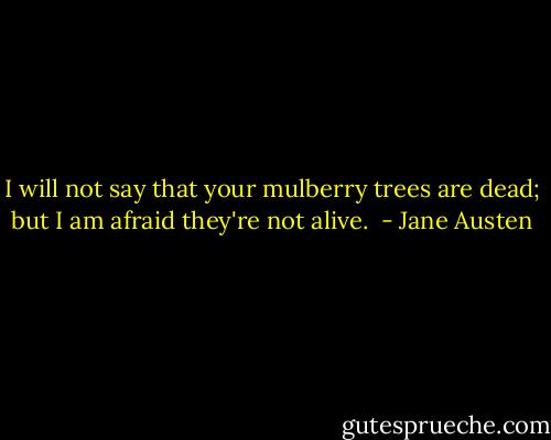 I will not say that your mulberry trees are dead; but I am afraid they're not alive.  - Jane Austen