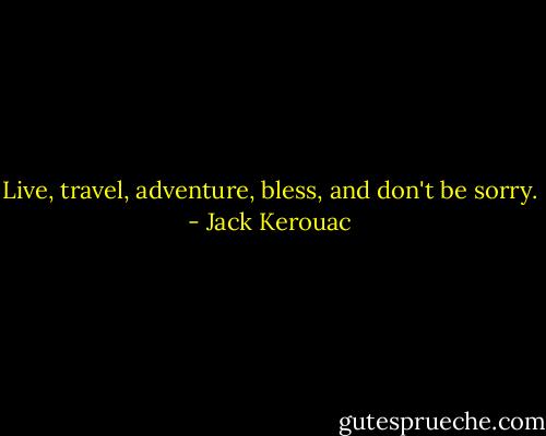 Live, travel, adventure, bless, and don't be sorry. - Jack Kerouac
