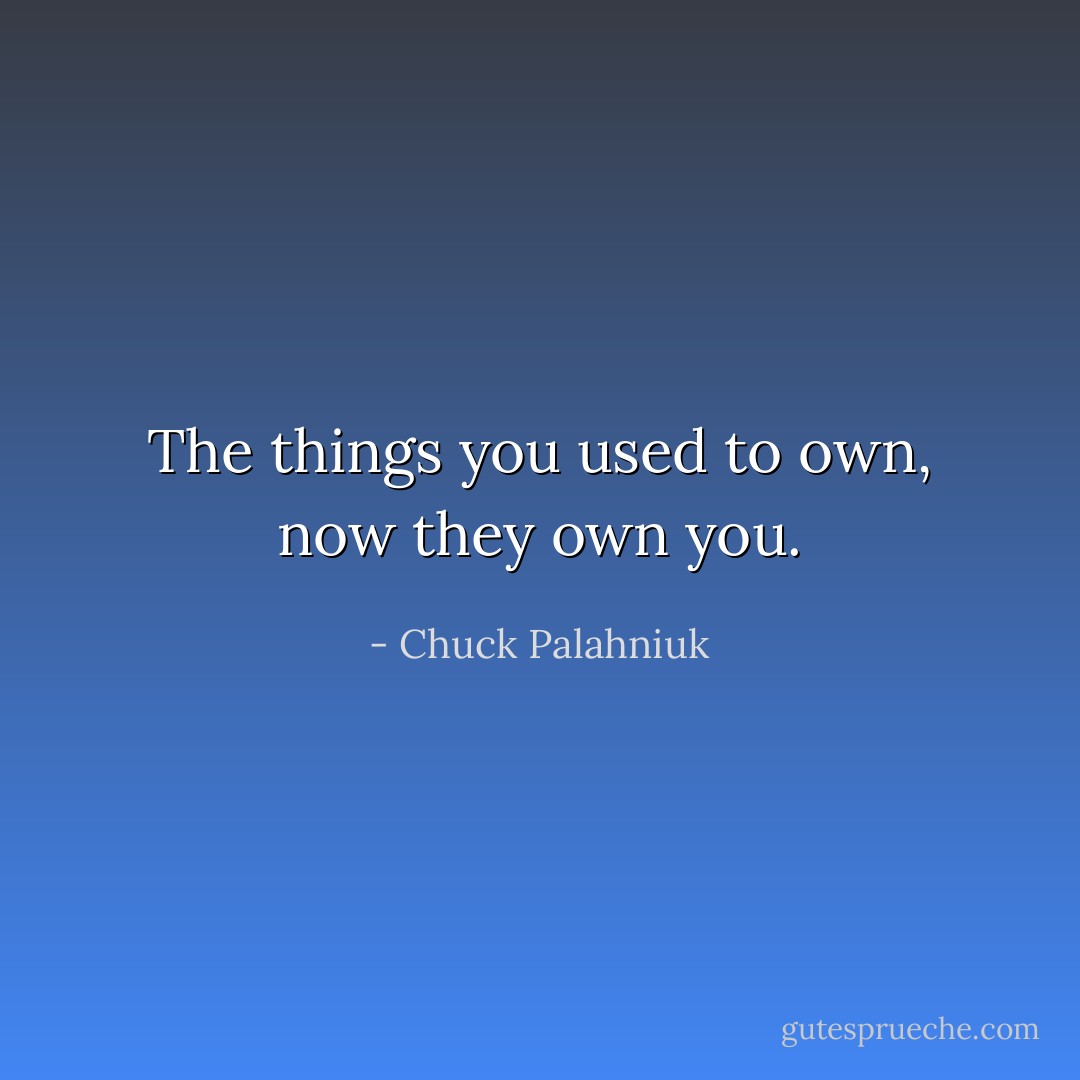 The things you used to own, now they own you. - Chuck Palahniuk