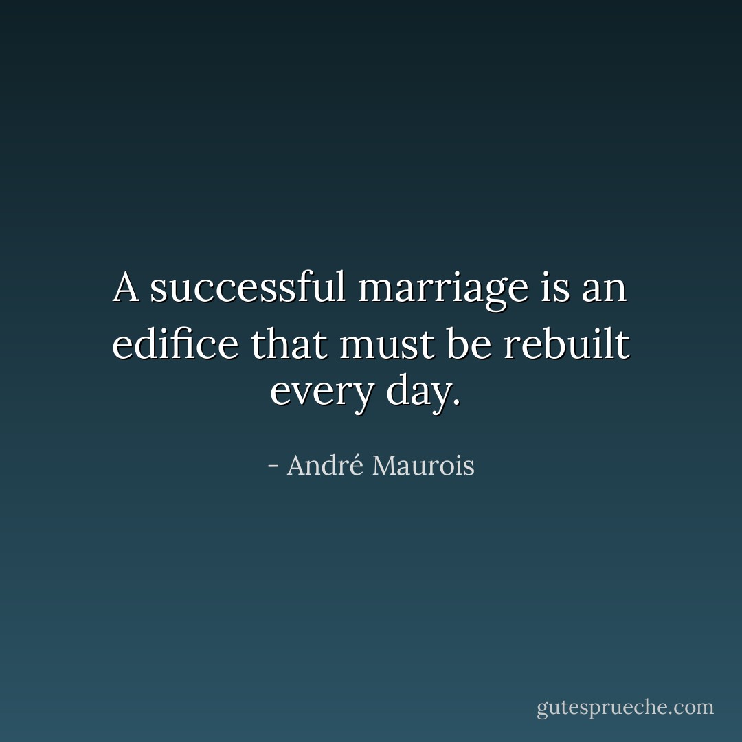 A successful marriage is an edifice that must be rebuilt every day.  - André Maurois
