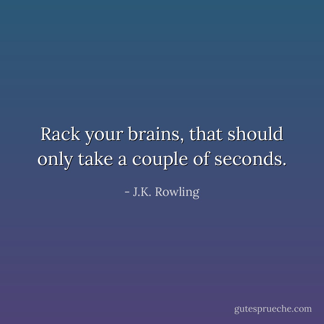 Rack your brains, that should only take a couple of seconds. - J.K. Rowling