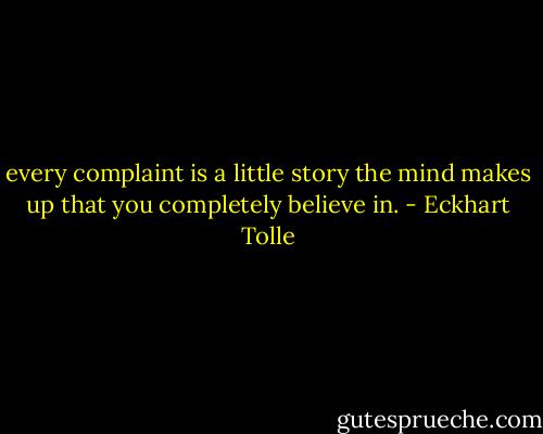 every complaint is a little story the mind makes up that you completely believe in. - Eckhart Tolle