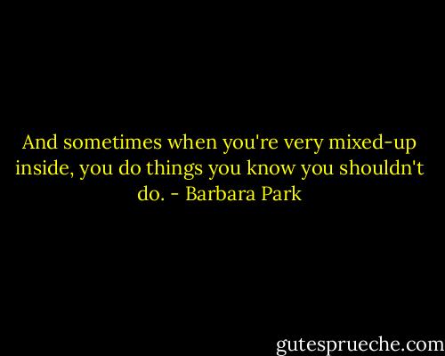 And sometimes when you're very mixed-up inside, you do things you know you shouldn't do. - Barbara Park