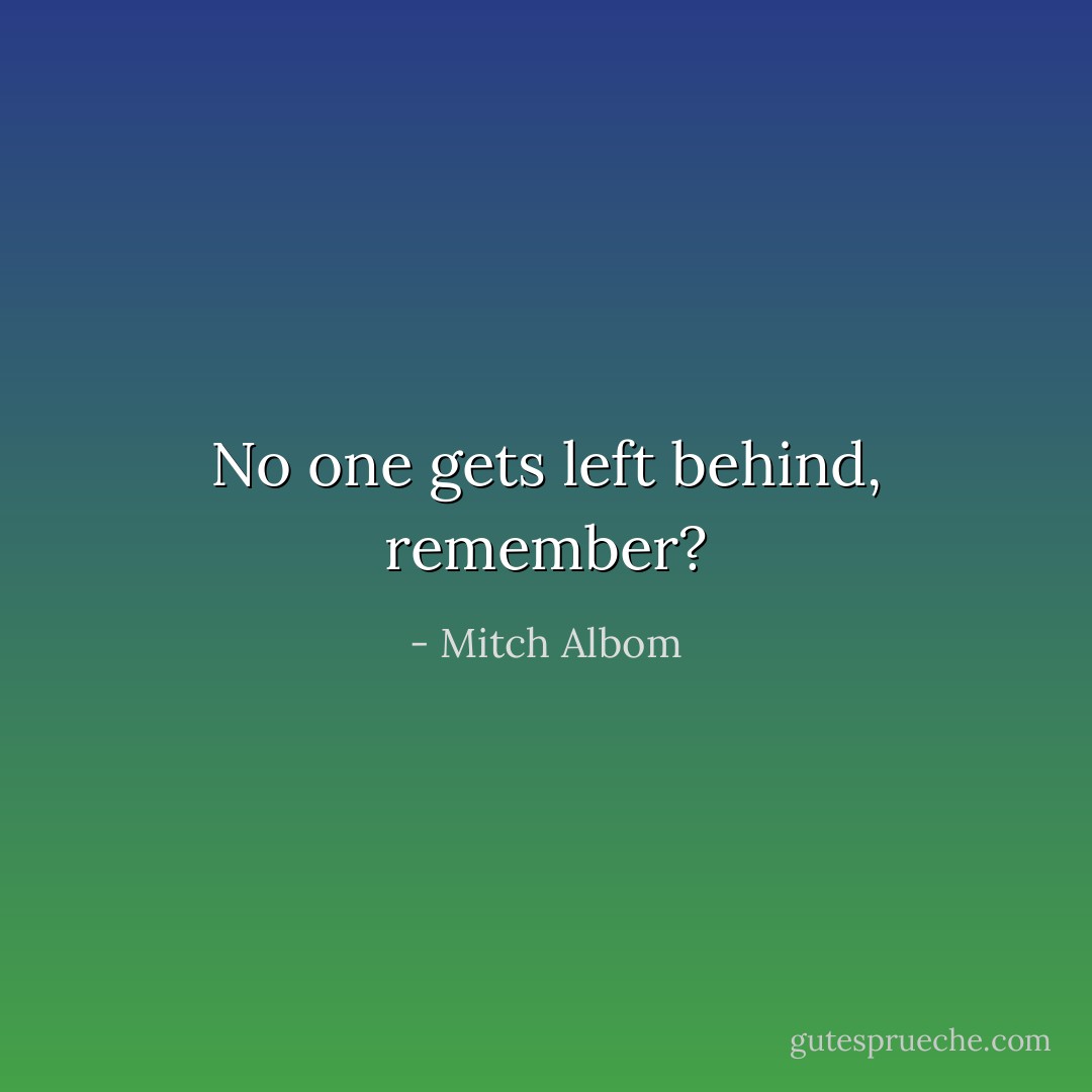 No one gets left behind, remember? - Mitch Albom