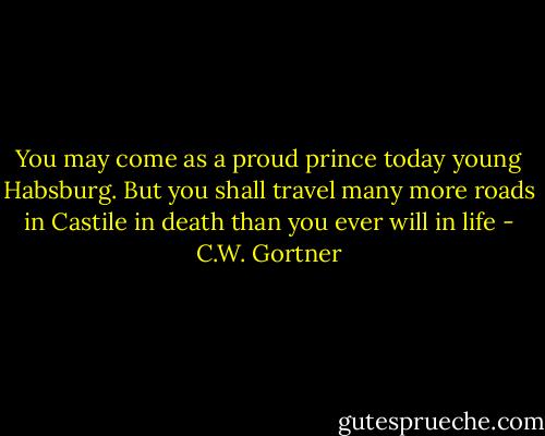 You may come as a proud prince today young Habsburg. But you shall travel many more roads in Castile in death than you ever will in life - C.W. Gortner