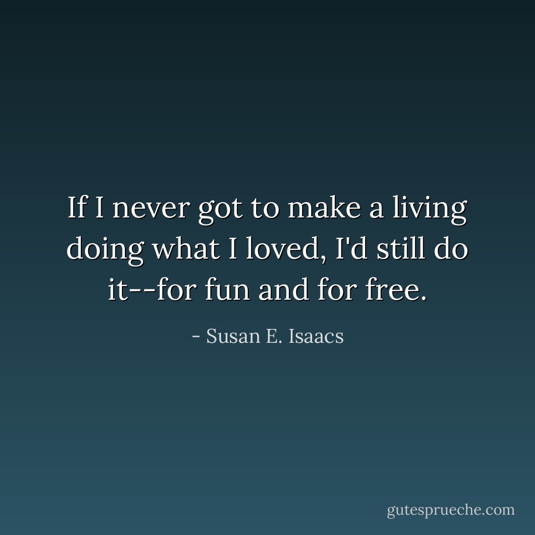 If I never got to make a living doing what I loved, I'd still do it--for fun and for free. - Susan E. Isaacs