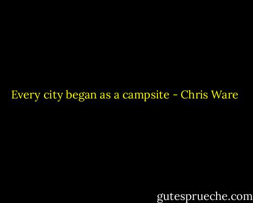 Every city began as a campsite - Chris Ware