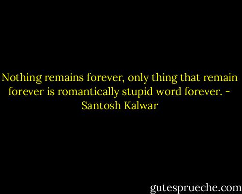 Nothing remains forever, only thing that remain forever is romantically stupid word forever. - Santosh Kalwar