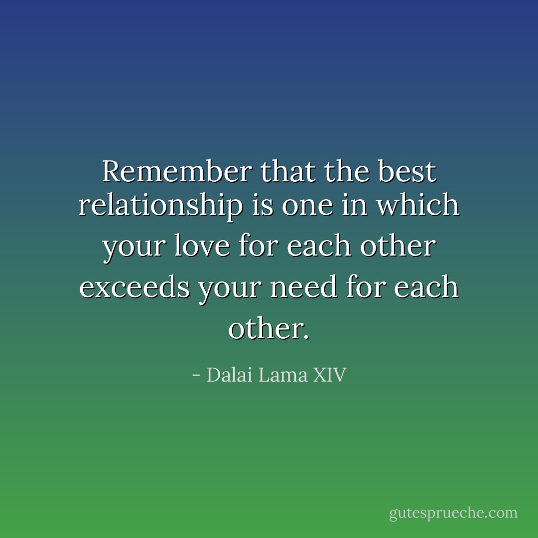 Remember that the best relationship is one in which your love for each other exceeds your need for each other. - Dalai Lama XIV