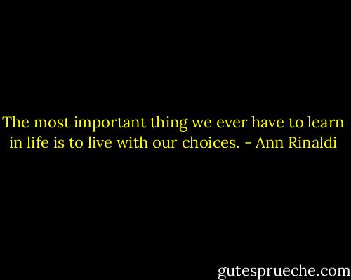 The most important thing we ever have to learn in life is to live with our choices. - Ann Rinaldi