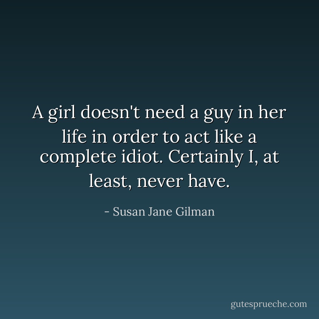 A girl doesn't need a guy in her life in order to act like a complete idiot. Certainly I, at least, never have. - Susan Jane Gilman