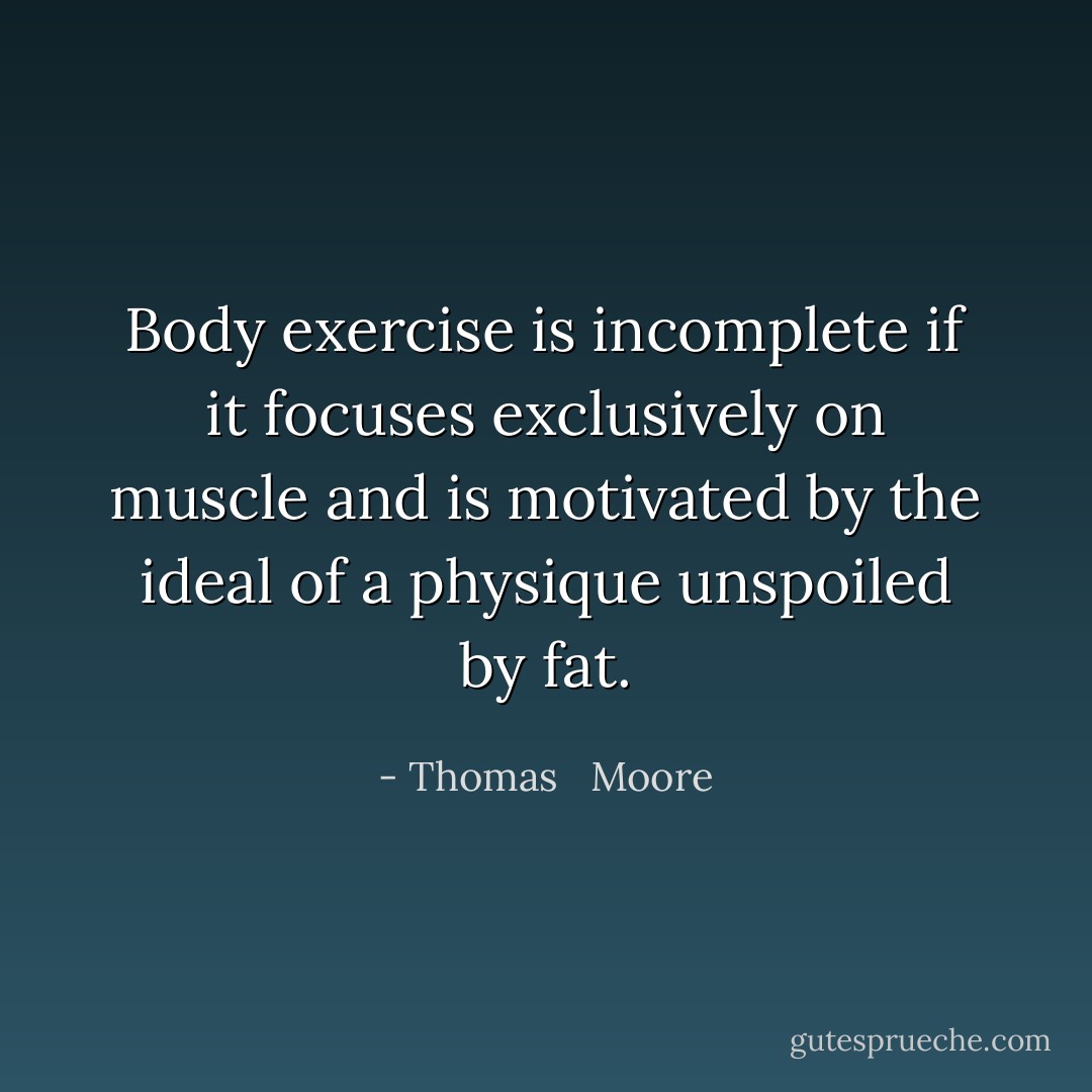 Body exercise is incomplete if it focuses exclusively on muscle and is motivated by the ideal of a physique unspoiled by fat. - Thomas   Moore
