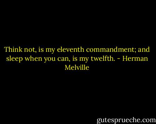 Think not, is my eleventh commandment; and sleep when you can, is my twelfth. - Herman Melville