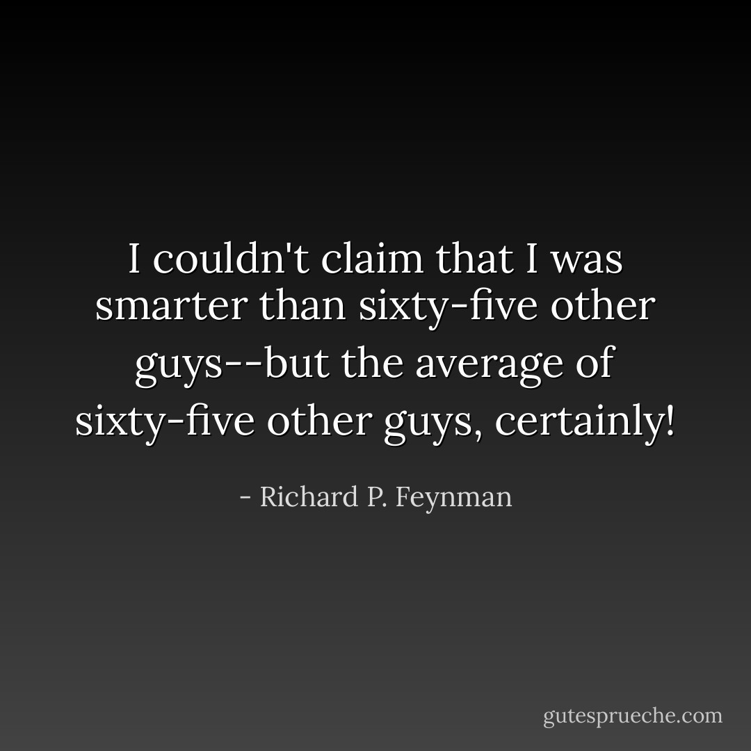 I couldn't claim that I was smarter than sixty-five other guys--but the average of sixty-five other guys, certainly! - Richard P. Feynman