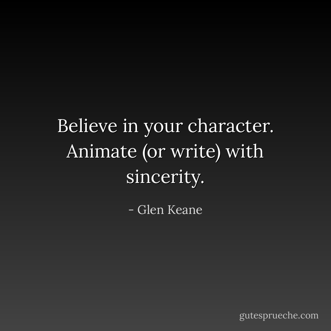 Believe in your character. Animate (or write) with sincerity. - Glen Keane