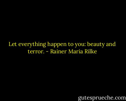 Let everything happen to you: beauty and terror. - Rainer Maria Rilke