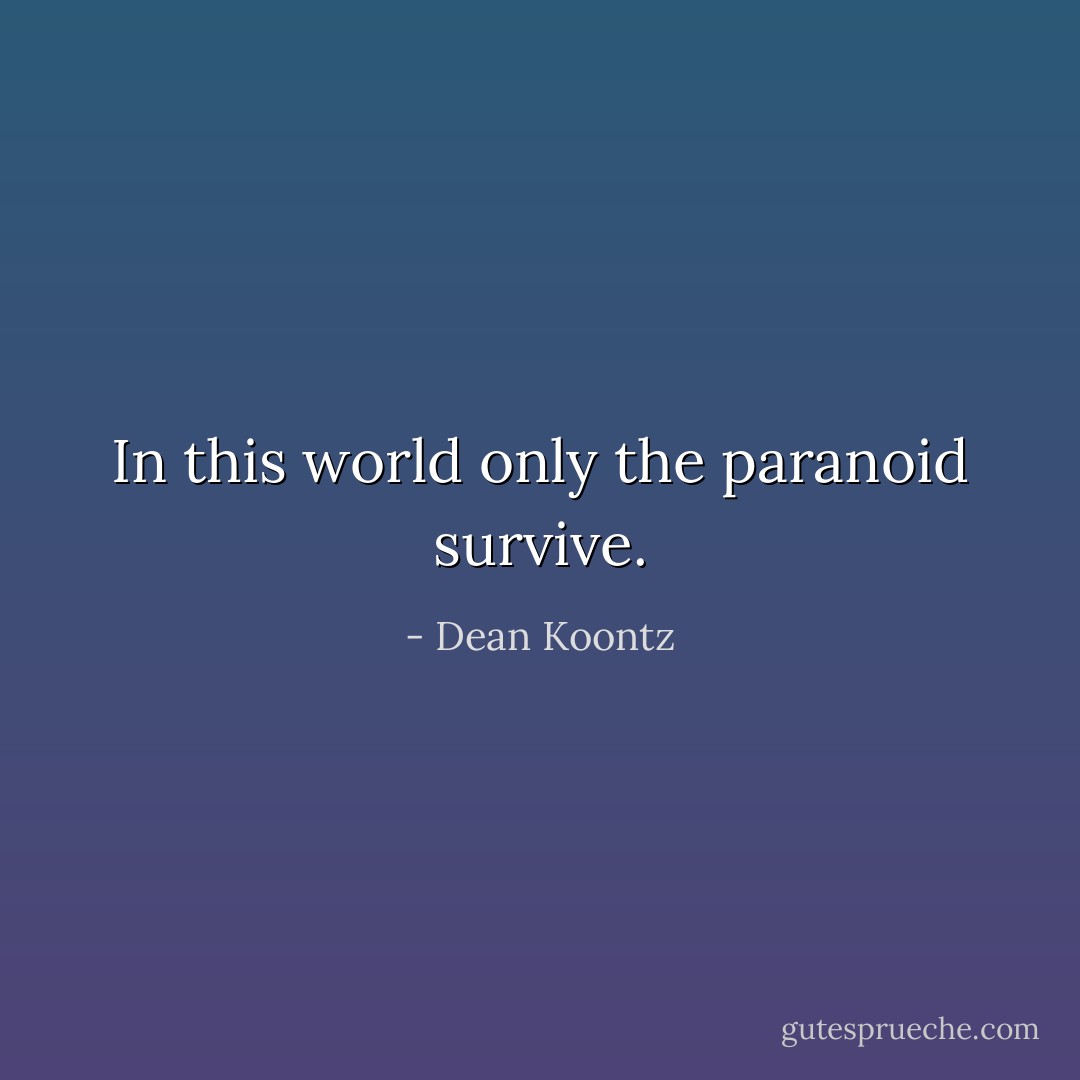 In this world only the paranoid survive. - Dean Koontz