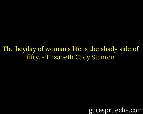 The heyday of woman's life is the shady side of fifty. - Elizabeth Cady Stanton