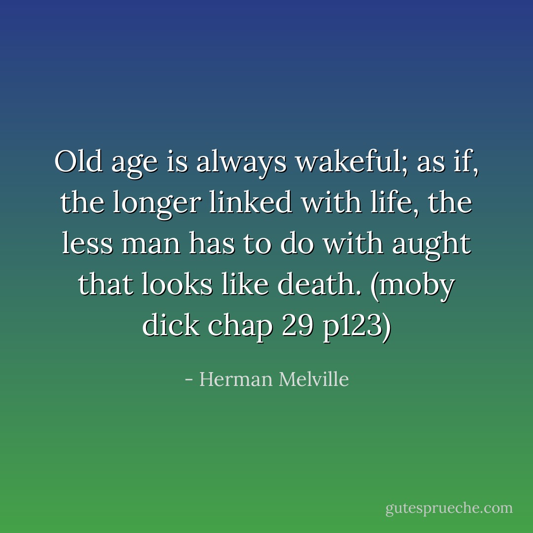 Old age is always wakeful; as if, the longer linked with life, the less man has to do with aught that looks like death. (moby dick chap 29 p123) - Herman Melville
