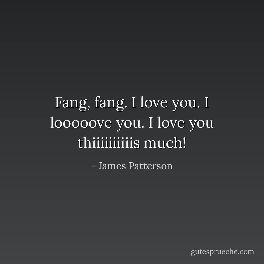 Fang, fang. I love you. I looooove you. I love you thiiiiiiiiiis much! - James Patterson