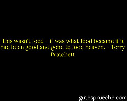 This wasn't food - it was what food became if it had been good and gone to food heaven. - Terry Pratchett